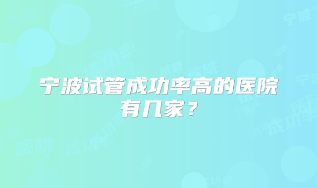 宁波试管成功率高的医院有几家?