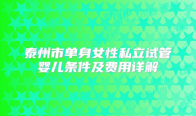 泰州市单身女性私立试管婴儿条件及费用详解