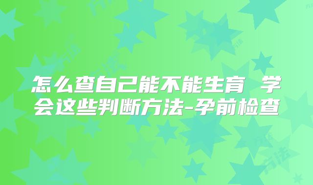 怎么查自己能不能生育 学会这些判断方法-孕前检查