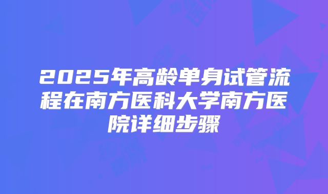 2025年高龄单身试管流程在南方医科大学南方医院详细步骤