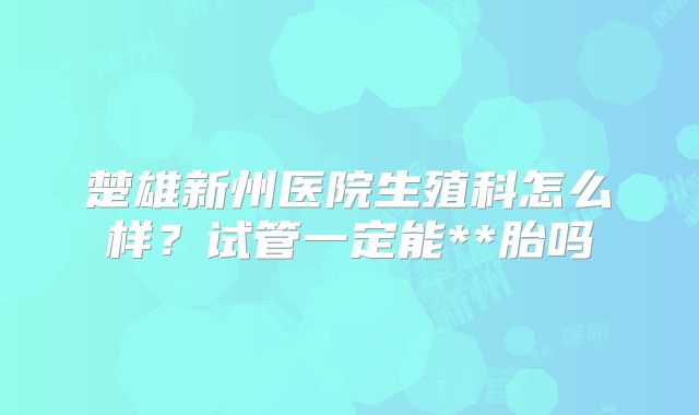 楚雄新州医院生殖科怎么样?试管一定能**胎吗
