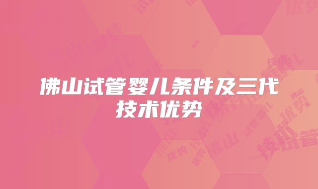 佛山试管婴儿条件及三代技术优势