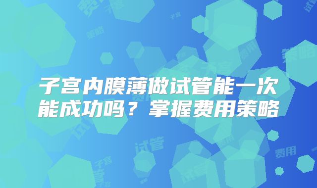 子宫内膜薄做试管能一次能成功吗？掌握费用策略