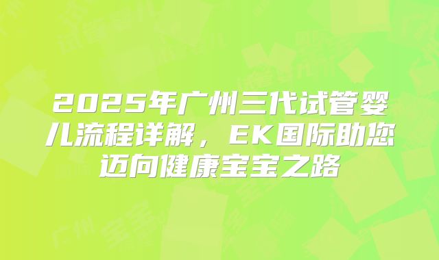 2025年广州三代试管婴儿流程详解,EK国际助您迈向健康宝宝之路
