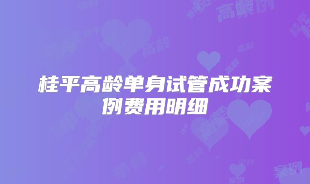 桂平高龄单身试管成功案例费用明细