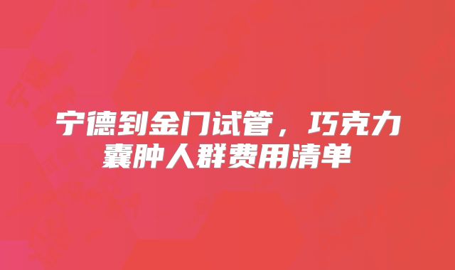宁德到金门试管，巧克力囊肿人群费用清单
