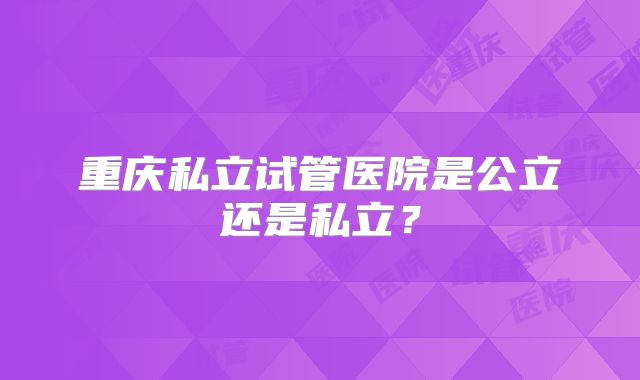 重庆私立试管医院是公立还是私立?