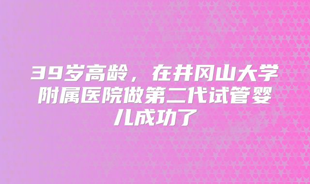 39岁高龄,在井冈山大学附属医院做第二代试管婴儿成功了