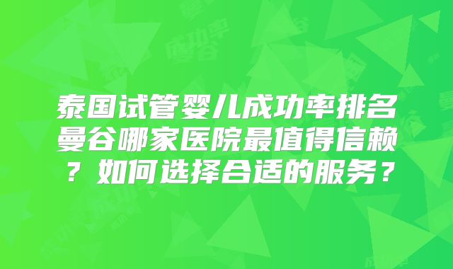 泰国试管婴儿成功率排名曼谷哪家医院最值得信赖？如何选择合适的服务？