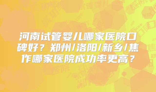 河南试管婴儿哪家医院口碑好?郑州/洛阳/新乡/焦作哪家医院成功率更高?