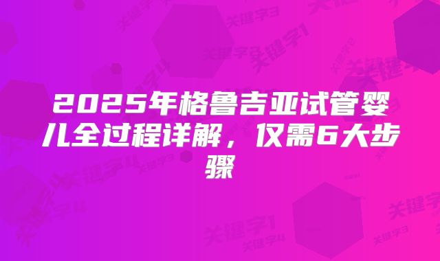 2025年格鲁吉亚试管婴儿全过程详解,仅需6大步骤
