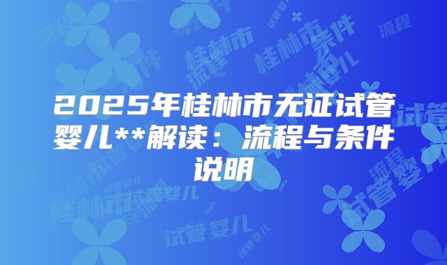 2025年桂林市无证试管婴儿**解读:流程与条件说明
