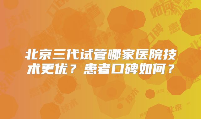 北京三代试管哪家医院技术更优?患者口碑如何?