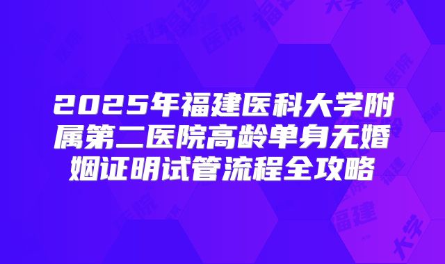 2025年福建医科大学附属第二医院高龄单身无婚姻证明试管流程全攻略