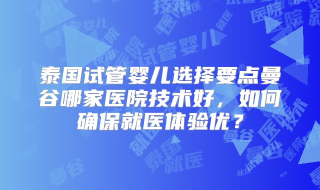 泰国试管婴儿选择要点曼谷哪家医院技术好,如何确保就医体验优?
