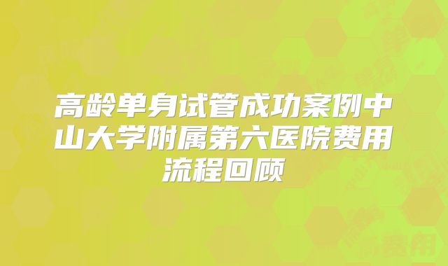 高龄单身试管成功案例中山大学附属第六医院费用流程回顾
