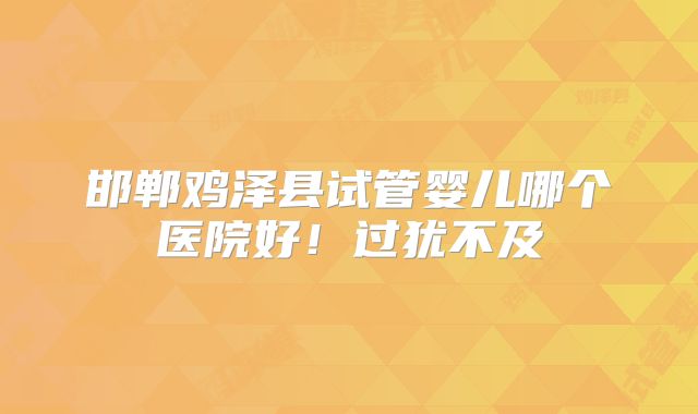 邯郸鸡泽县试管婴儿哪个医院好！过犹不及