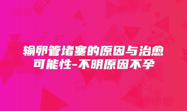 输卵管堵塞的原因与治愈可能性-不明原因不孕
