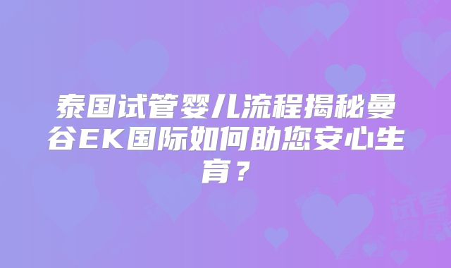 泰国试管婴儿流程揭秘曼谷EK国际如何助您安心生育?