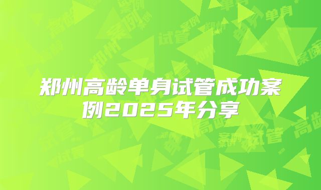 郑州高龄单身试管成功案例2025年分享