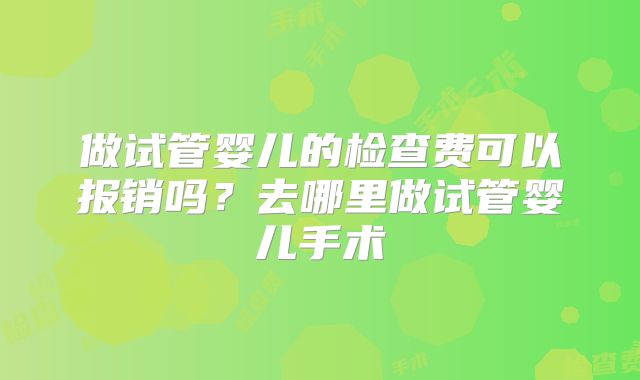 做试管婴儿的检查费可以报销吗?去哪里做试管婴儿手术
