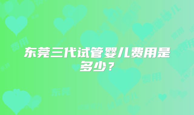 东莞三代试管婴儿费用是多少？