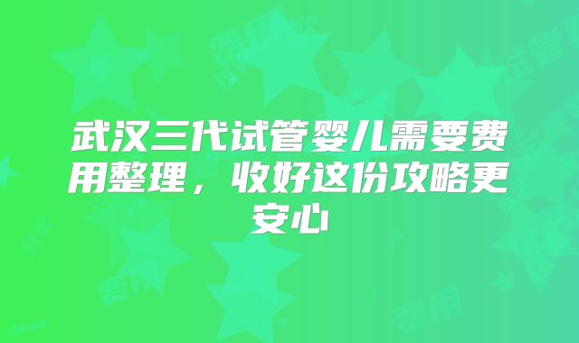 武汉三代试管婴儿需要费用整理，收好这份攻略更安心