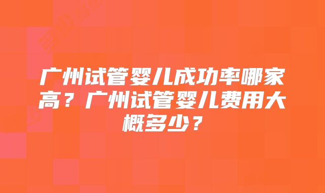 广州试管婴儿成功率哪家高?广州试管婴儿费用大概多少?