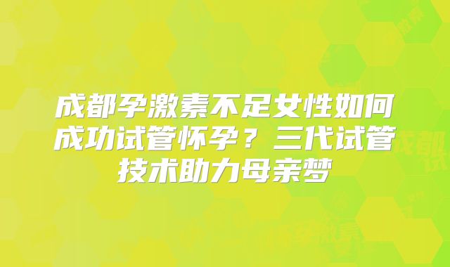 成都孕激素不足女性如何成功试管怀孕?三代试管技术助力母亲梦