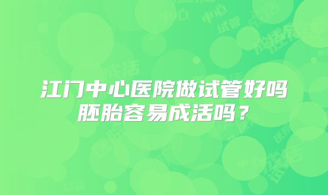 江门中心医院做试管好吗胚胎容易成活吗?