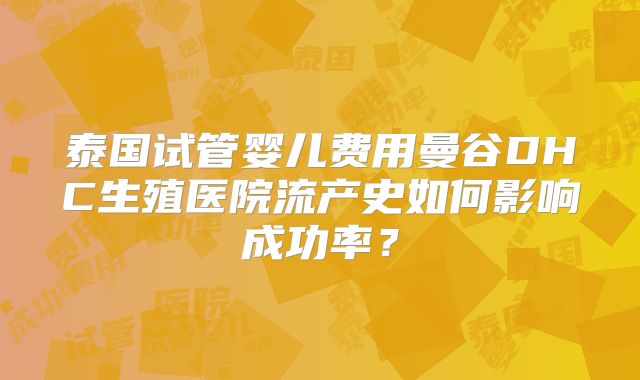 泰国试管婴儿费用曼谷DHC生殖医院流产史如何影响成功率?