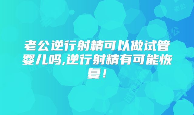 老公逆行射精可以做试管婴儿吗,逆行射精有可能恢复！