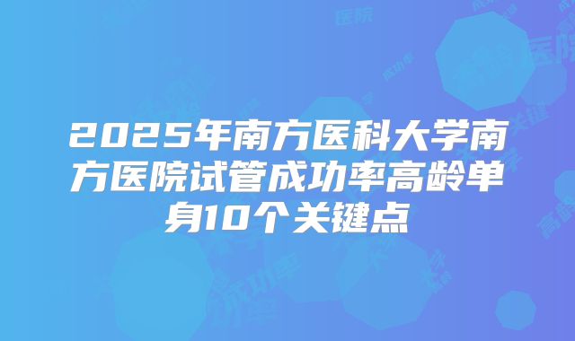 2025年南方医科大学南方医院试管成功率高龄单身10个关键点