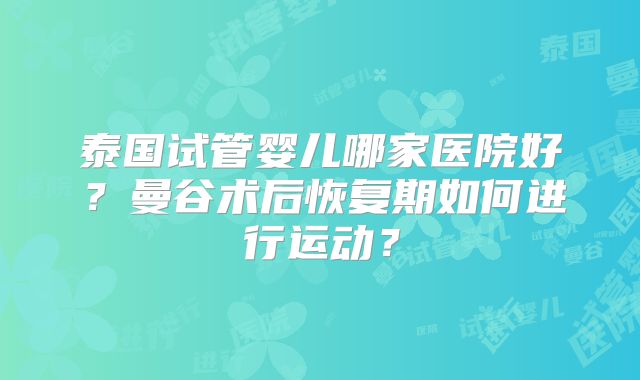 泰国试管婴儿哪家医院好？曼谷术后恢复期如何进行运动？