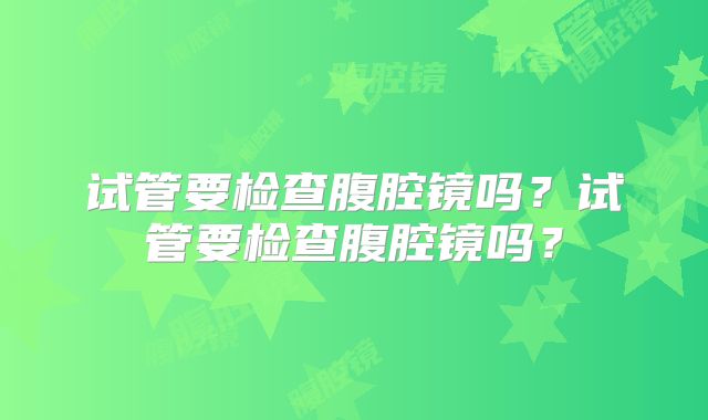 试管要检查腹腔镜吗？试管要检查腹腔镜吗？