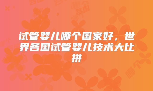 试管婴儿哪个国家好,世界各国试管婴儿技术大比拼