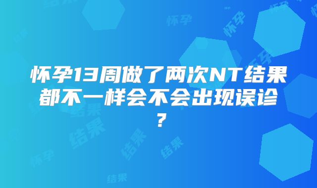怀孕13周做了两次NT结果都不一样会不会出现误诊？