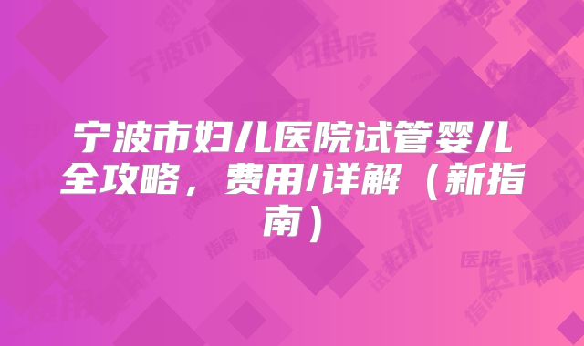 宁波市妇儿医院试管婴儿全攻略,费用/详解(新指南)