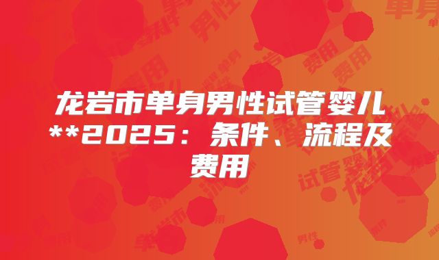 龙岩市单身男性试管婴儿**2025:条件、流程及费用