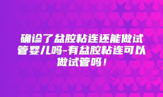 确诊了盆腔粘连还能做试管婴儿吗-有盆腔粘连可以做试管吗!