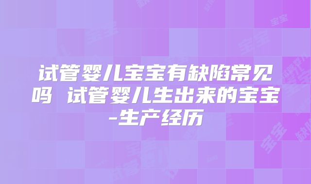 试管婴儿宝宝有缺陷常见吗 试管婴儿生出来的宝宝-生产经历