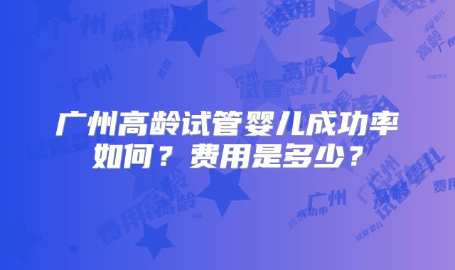广州高龄试管婴儿成功率如何?费用是多少?