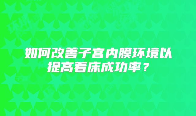 如何改善子宫内膜环境以提高着床成功率?