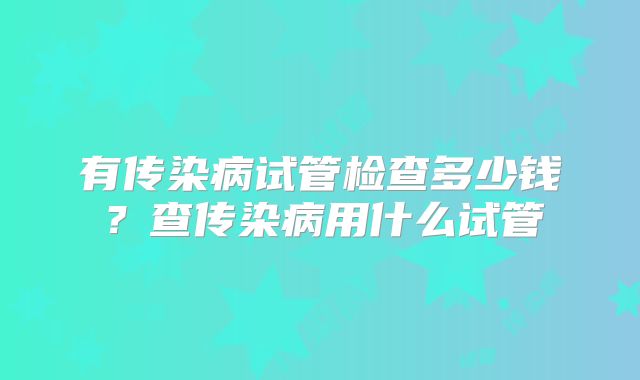 有传染病试管检查多少钱？查传染病用什么试管