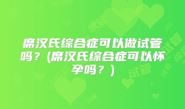 席汉氏综合症可以做试管吗?(席汉氏综合症可以怀孕吗?)