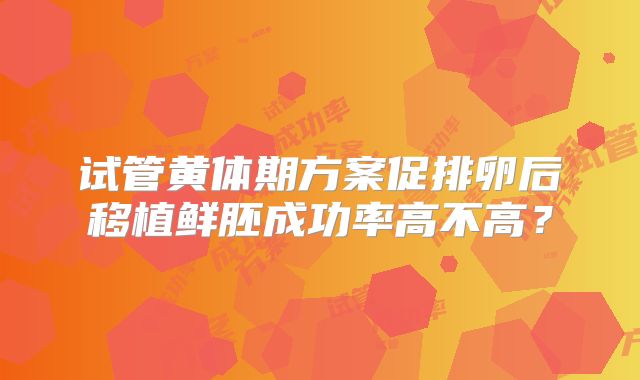 试管黄体期方案促排卵后移植鲜胚成功率高不高?