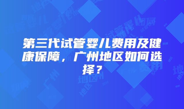 第三代试管婴儿费用及健康保障,广州地区如何选择?