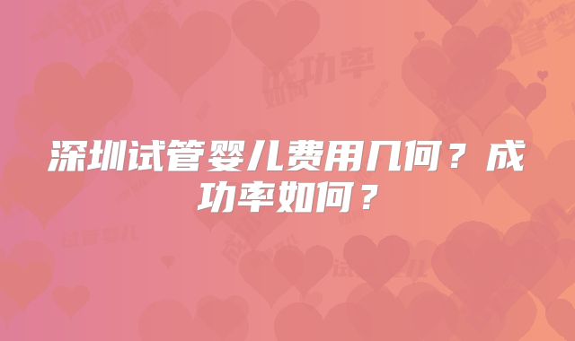 深圳试管婴儿费用几何？成功率如何？