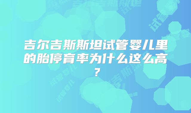 吉尔吉斯斯坦试管婴儿里的胎停育率为什么这么高?