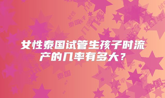 女性泰国试管生孩子时流产的几率有多大?